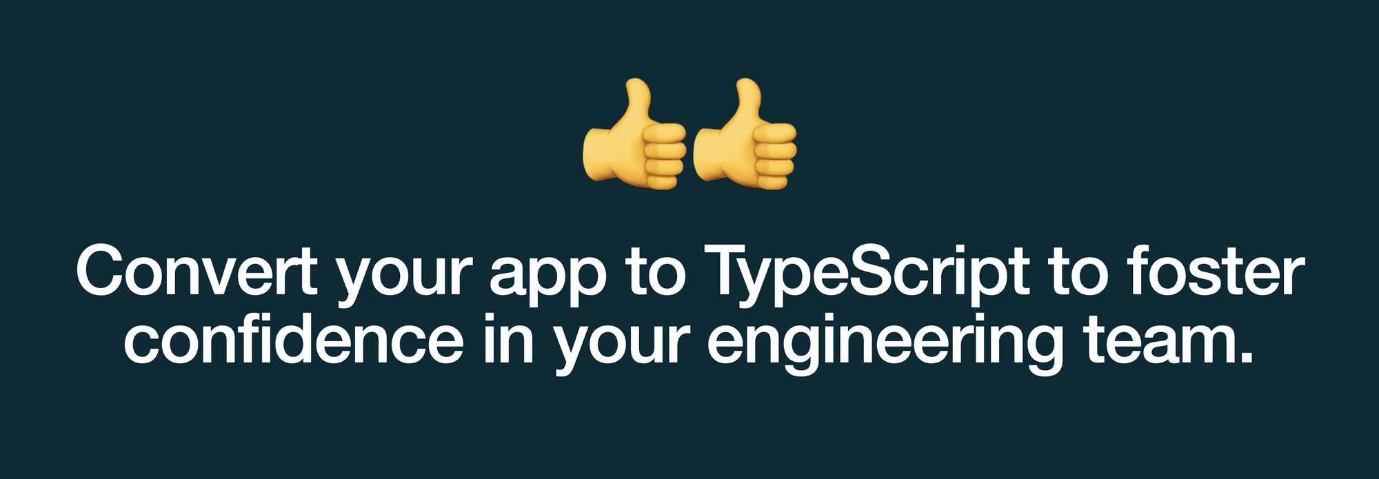 Convert your app to TypeScript to foster confidence in your engineering team.